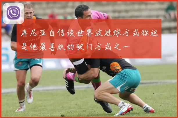 库尼亚自信谈世界波进球方式称这是他最喜欢的破门方式之一