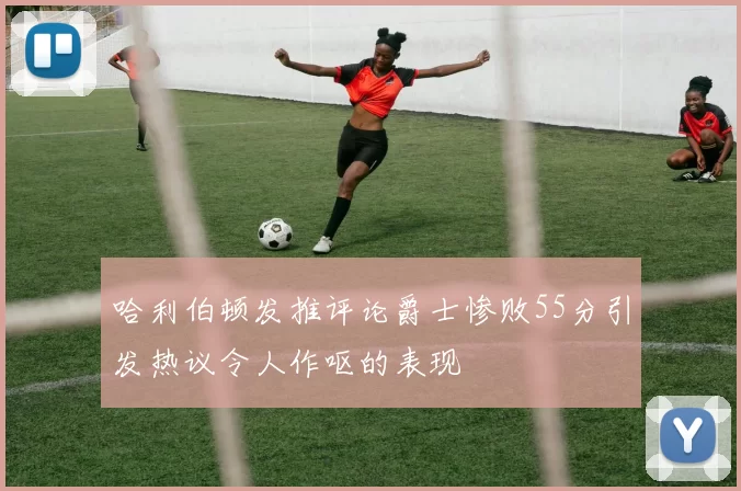 哈利伯顿发推评论爵士惨败55分引发热议令人作呕的表现