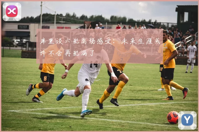 库里谈六犯离场感受：未来生涯或许不会再犯满了
