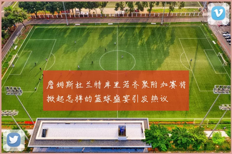 詹姆斯杜兰特库里若齐聚附加赛将掀起怎样的篮球盛宴引发热议