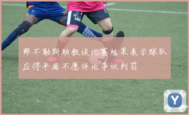 那不勒斯助教谈比赛结果表示球队应得平局不愿评论争议判罚
