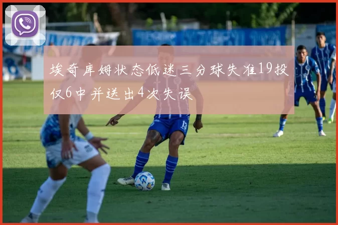 埃奇库姆状态低迷三分球失准19投仅6中并送出4次失误