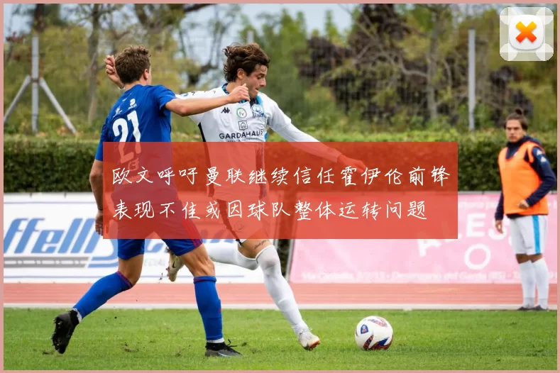欧文呼吁曼联继续信任霍伊伦前锋表现不佳或因球队整体运转问题