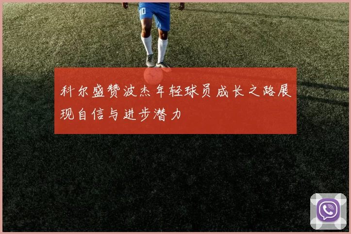 科尔盛赞波杰年轻球员成长之路展现自信与进步潜力