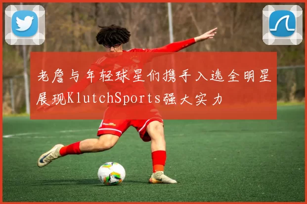 老詹与年轻球星们携手入选全明星展现KlutchSports强大实力
